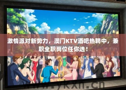 激情派对新势力，澳门KTV酒吧热聘中，兼职全职岗位任你选！